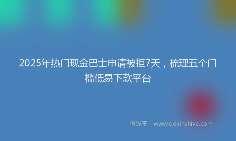 2025年热门现金巴士申请被拒7天，梳理五个门槛低易下款平台