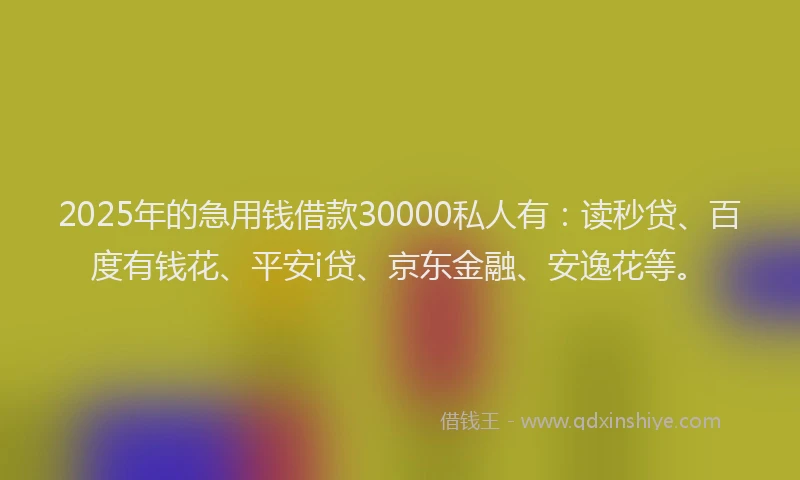 2025年的急用钱借款30000私人有：读秒贷、百度有钱花、平安i贷、京东金融、安逸花等。
