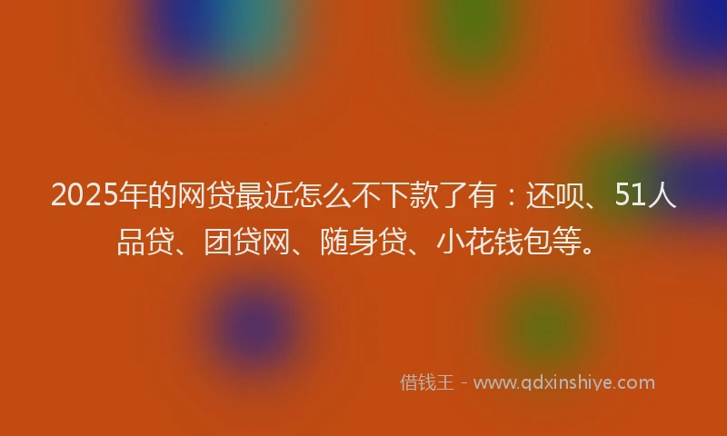 2025年的网贷最近怎么不下款了有：还呗、51人品贷、团贷网、随身贷、小花钱包等。