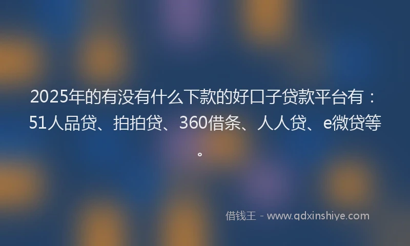 2025年的有没有什么下款的好口子贷款平台有：51人品贷、拍拍贷、360借条、人人贷、e微贷等。