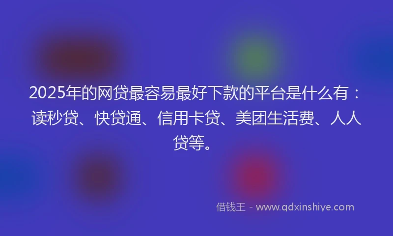 2025年的网贷最容易最好下款的平台是什么有：读秒贷、快贷通、信用卡贷、美团生活费、人人贷等。