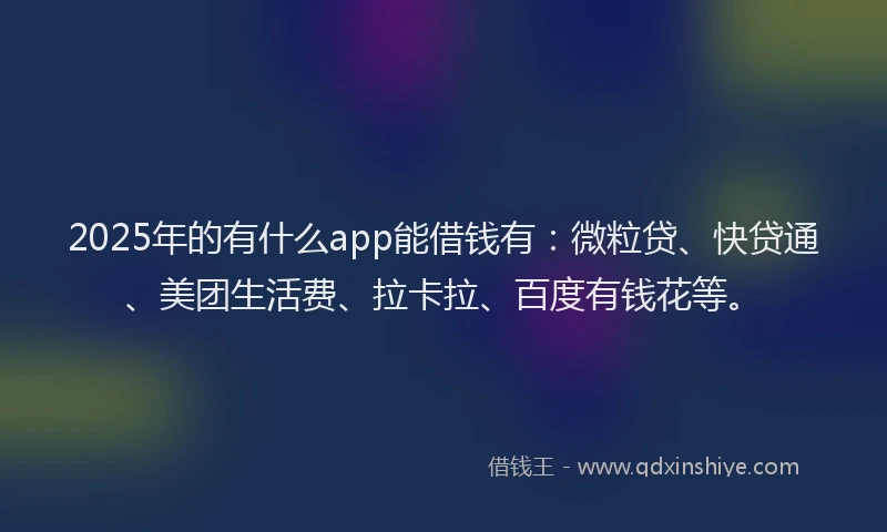 2025年的有什么app能借钱有：微粒贷、快贷通、美团生活费、拉卡拉、百度有钱花等。