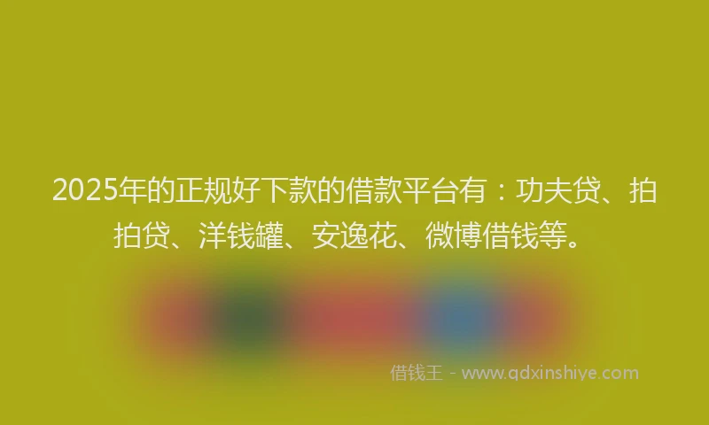 2025年的正规好下款的借款平台有：功夫贷、拍拍贷、洋钱罐、安逸花、微博借钱等。