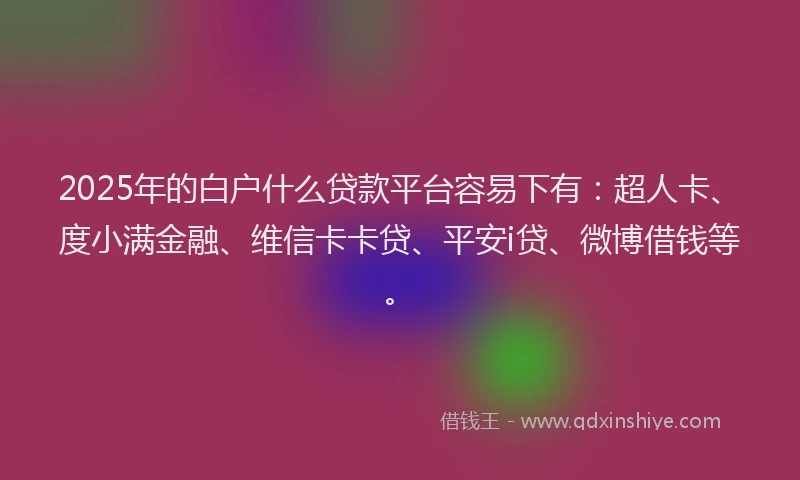 2025年的白户什么贷款平台容易下有：超人卡、度小满金融、维信卡卡贷、平安i贷、微博借钱等。