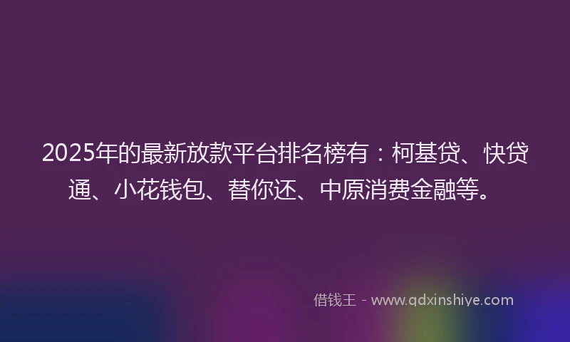 2025年的最新放款平台排名榜有：柯基贷、快贷通、小花钱包、替你还、中原消费金融等。