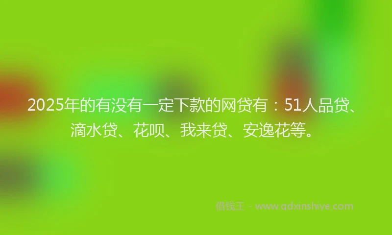 2025年的有没有一定下款的网贷有：51人品贷、滴水贷、花呗、我来贷、安逸花等。
