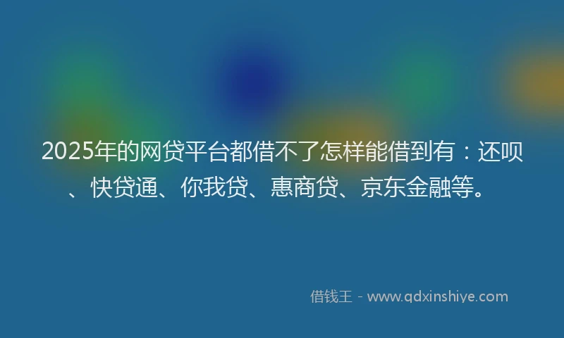 2025年的网贷平台都借不了怎样能借到有：还呗、快贷通、你我贷、惠商贷、京东金融等。