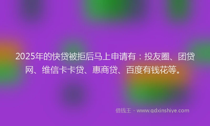 2025年的快贷被拒后马上申请有：投友圈、团贷网、维信卡卡贷、惠商贷、百度有钱花等。