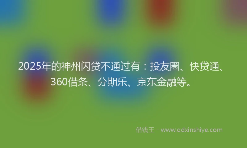 2025年的神州闪贷不通过有：投友圈、快贷通、360借条、分期乐、京东金融等。
