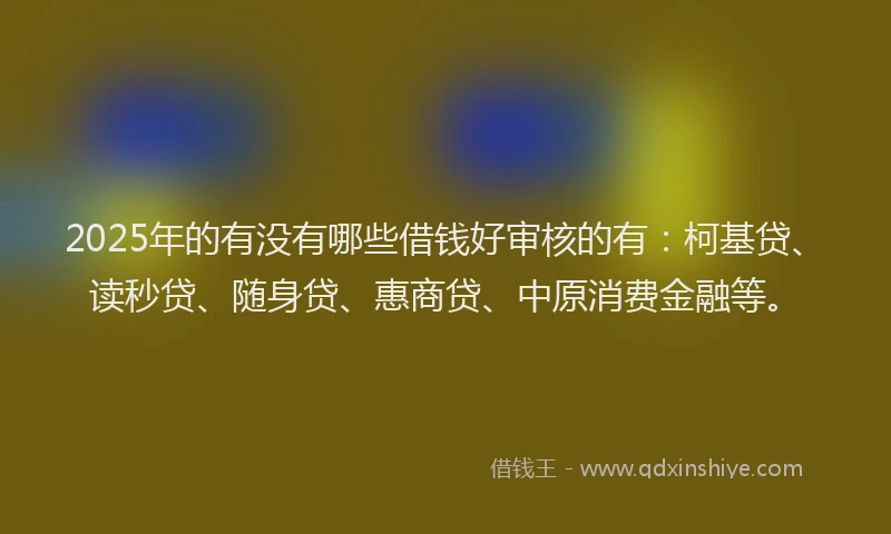 2025年的有没有哪些借钱好审核的有：柯基贷、读秒贷、随身贷、惠商贷、中原消费金融等。