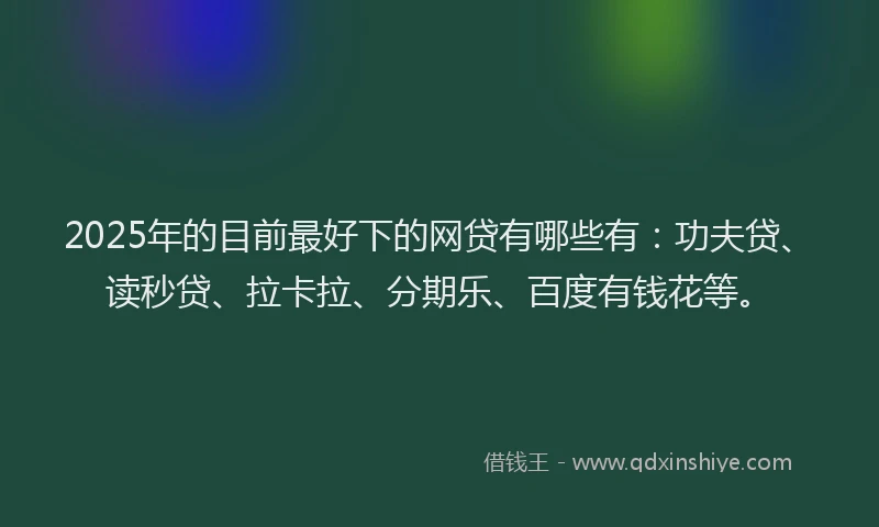 2025年的目前最好下的网贷有哪些有：功夫贷、读秒贷、拉卡拉、分期乐、百度有钱花等。