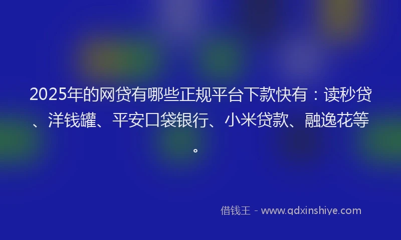 2025年的网贷有哪些正规平台下款快有：读秒贷、洋钱罐、平安口袋银行、小米贷款、融逸花等。