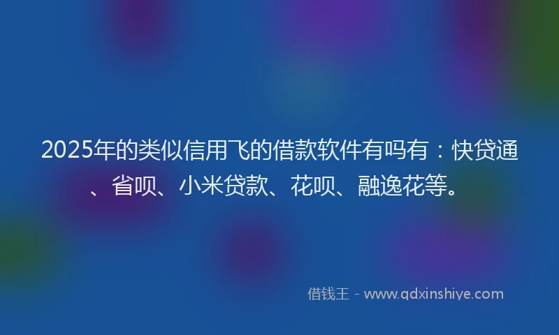 2025年的类似信用飞的借款软件有吗有：快贷通、省呗、小米贷款、花呗、融逸花等。