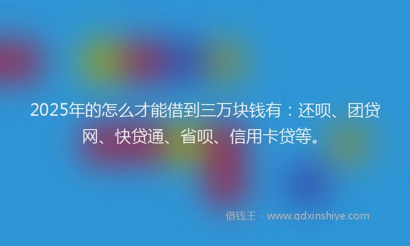 2025年的怎么才能借到三万块钱有：还呗、团贷网、快贷通、省呗、信用卡贷等。