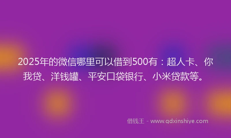 2025年的微信哪里可以借到500有：超人卡、你我贷、洋钱罐、平安口袋银行、小米贷款等。