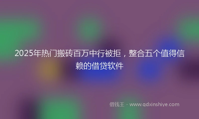 2025年热门搬砖百万中行被拒，整合五个值得信赖的借贷软件