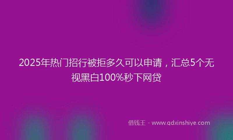 2025年热门招行被拒多久可以申请，汇总5个无视黑白100%秒下网贷