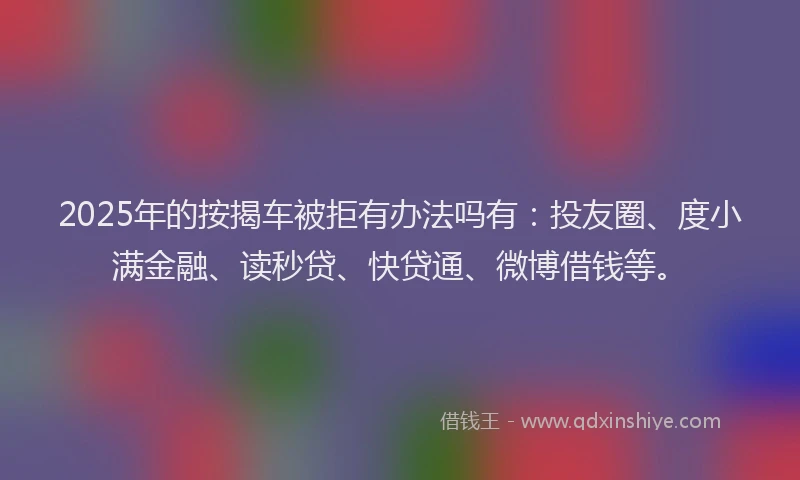 2025年的按揭车被拒有办法吗有：投友圈、度小满金融、读秒贷、快贷通、微博借钱等。