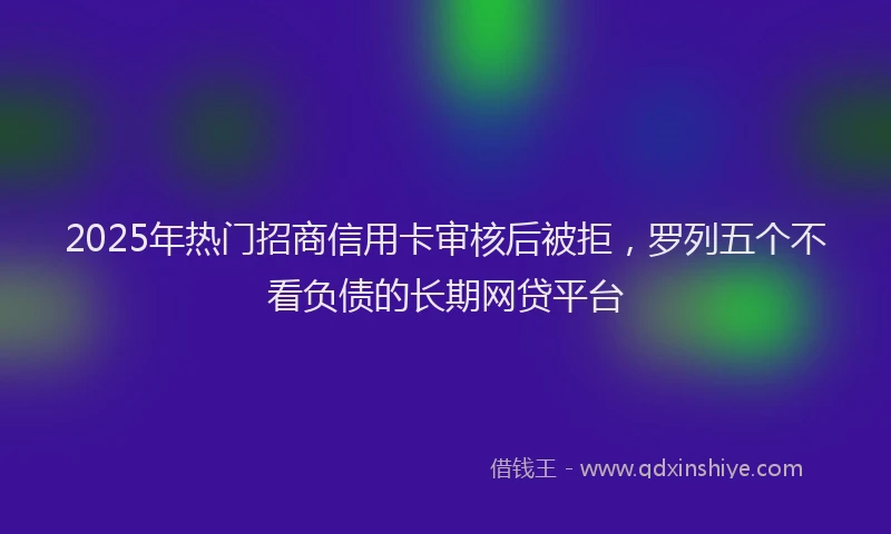 2025年热门招商信用卡审核后被拒，罗列五个不看负债的长期网贷平台