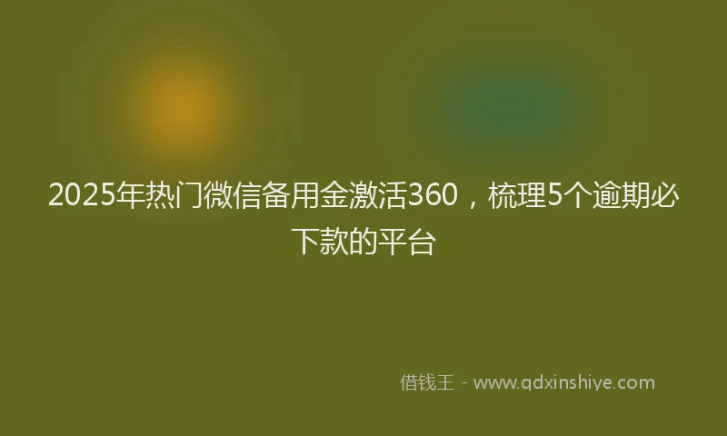 2025年热门微信备用金激活360，梳理5个逾期必下款的平台