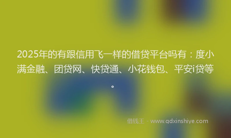 2025年的有跟信用飞一样的借贷平台吗有：度小满金融、团贷网、快贷通、小花钱包、平安i贷等。