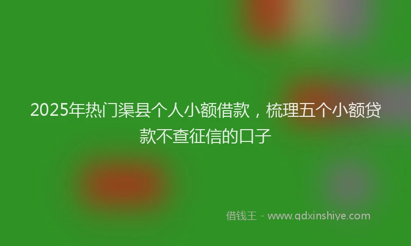 2025年热门渠县个人小额借款，梳理五个小额贷款不查征信的口子