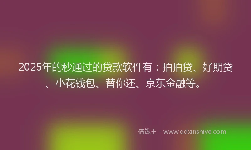 2025年的秒通过的贷款软件有：拍拍贷、好期贷、小花钱包、替你还、京东金融等。
