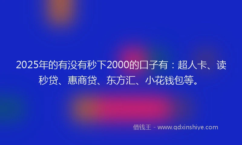 2025年的有没有秒下2000的口子有：超人卡、读秒贷、惠商贷、东方汇、小花钱包等。