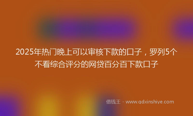 2025年热门晚上可以审核下款的口子，罗列5个不看综合评分的网贷百分百下款口子