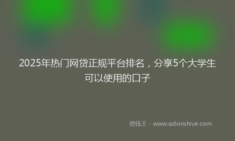 2025年热门网贷正规平台排名，分享5个大学生可以使用的口子