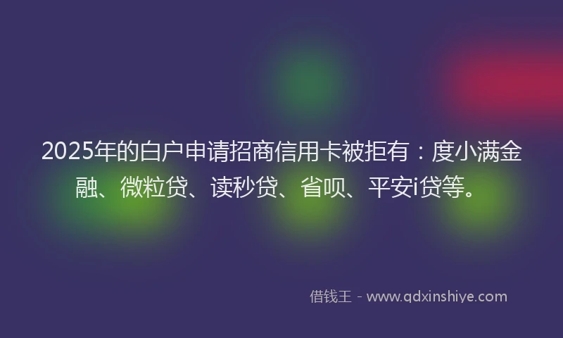 2025年的白户申请招商信用卡被拒有：度小满金融、微粒贷、读秒贷、省呗、平安i贷等。