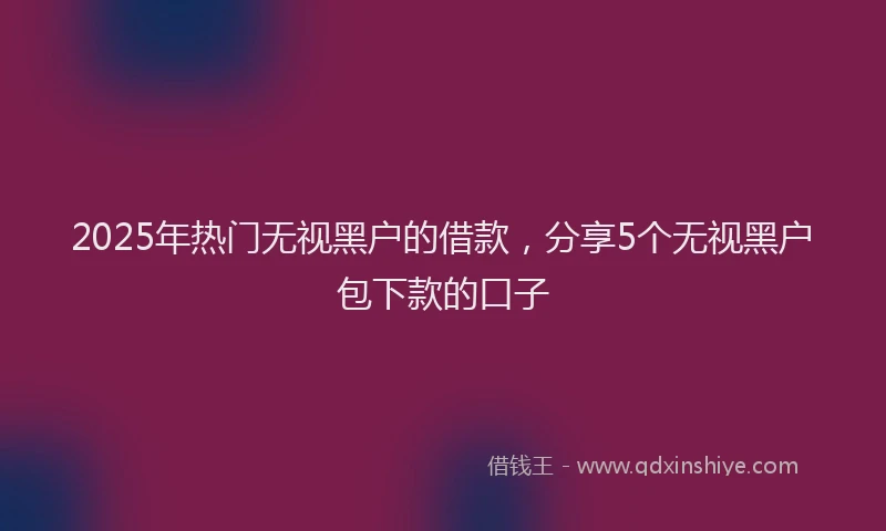 2025年热门无视黑户的借款，分享5个无视黑户包下款的口子