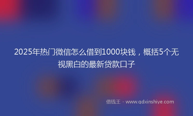2025年热门微信怎么借到1000块钱，概括5个无视黑白的最新贷款口子