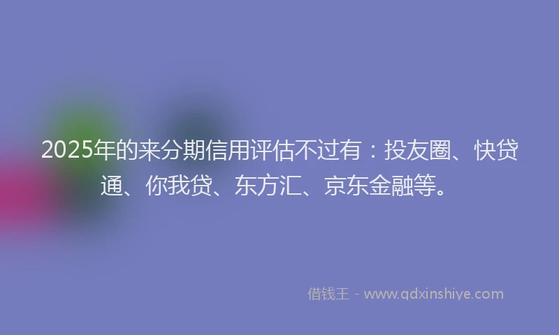2025年的来分期信用评估不过有：投友圈、快贷通、你我贷、东方汇、京东金融等。