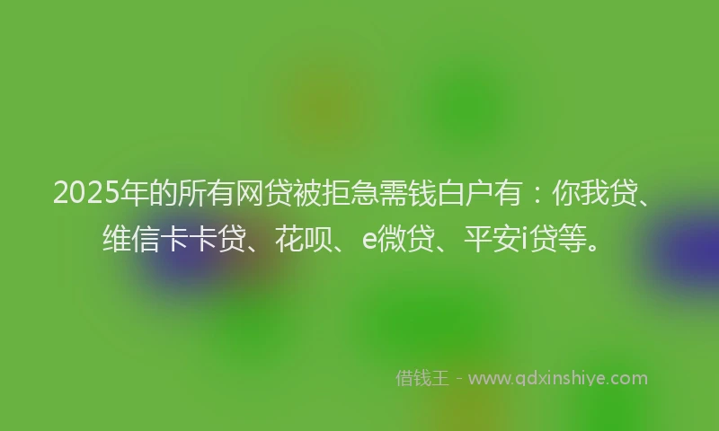 2025年的所有网贷被拒急需钱白户有：你我贷、维信卡卡贷、花呗、e微贷、平安i贷等。