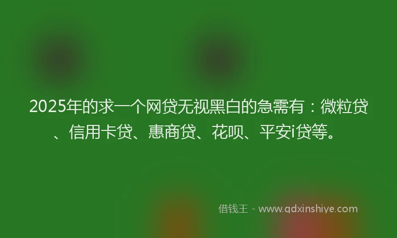 2025年的求一个网贷无视黑白的急需有：微粒贷、信用卡贷、惠商贷、花呗、平安i贷等。