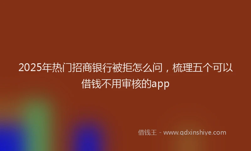 2025年热门招商银行被拒怎么问，梳理五个可以借钱不用审核的app