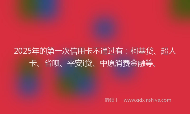 2025年的第一次信用卡不通过有：柯基贷、超人卡、省呗、平安i贷、中原消费金融等。