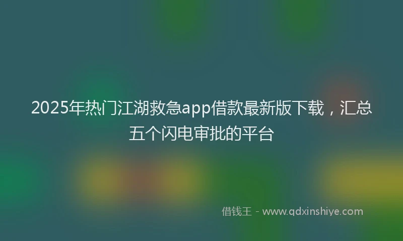 2025年热门江湖救急app借款最新版下载，汇总五个闪电审批的平台