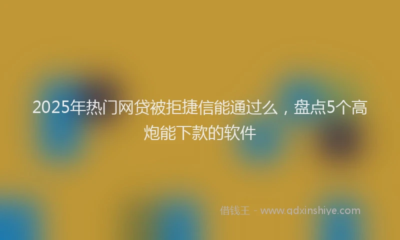 2025年热门网贷被拒捷信能通过么，盘点5个高炮能下款的软件