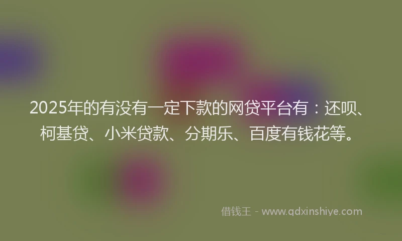 2025年的有没有一定下款的网贷平台有：还呗、柯基贷、小米贷款、分期乐、百度有钱花等。