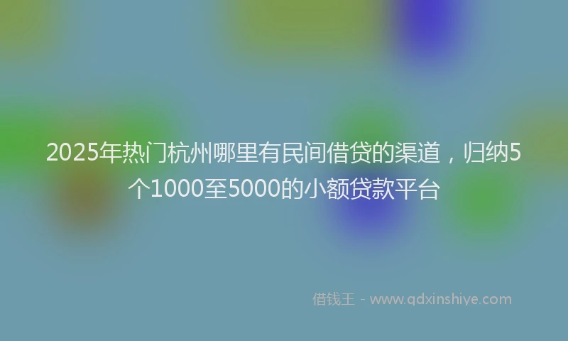 2025年热门杭州哪里有民间借贷的渠道，归纳5个1000至5000的小额贷款平台