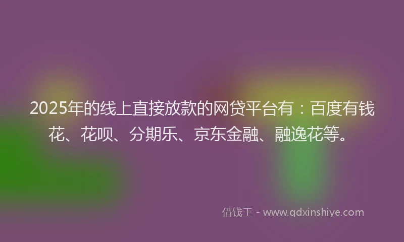 2025年的线上直接放款的网贷平台有：百度有钱花、花呗、分期乐、京东金融、融逸花等。