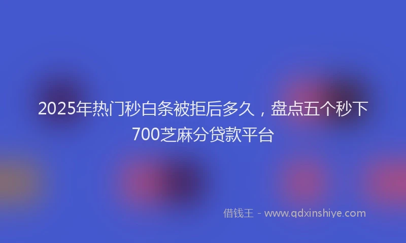 2025年热门秒白条被拒后多久，盘点五个秒下700芝麻分贷款平台