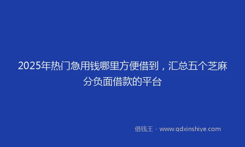 2025年热门急用钱哪里方便借到，汇总五个芝麻分负面借款的平台