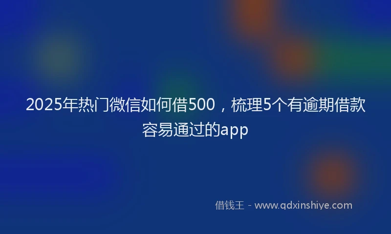 2025年热门微信如何借500，梳理5个有逾期借款容易通过的app