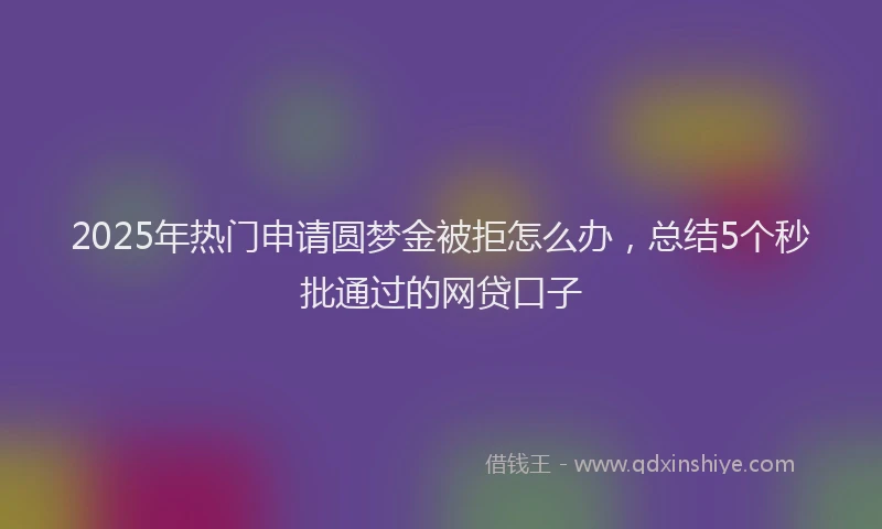 2025年热门申请圆梦金被拒怎么办，总结5个秒批通过的网贷口子