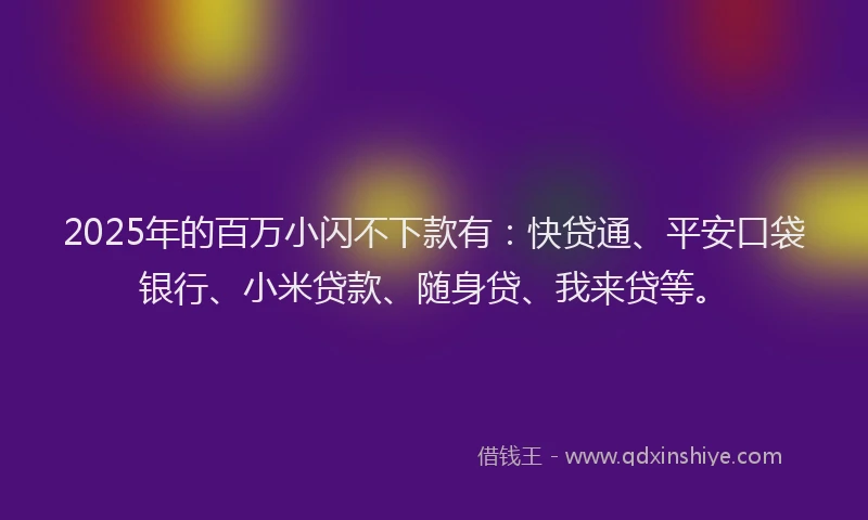 2025年的百万小闪不下款有：快贷通、平安口袋银行、小米贷款、随身贷、我来贷等。