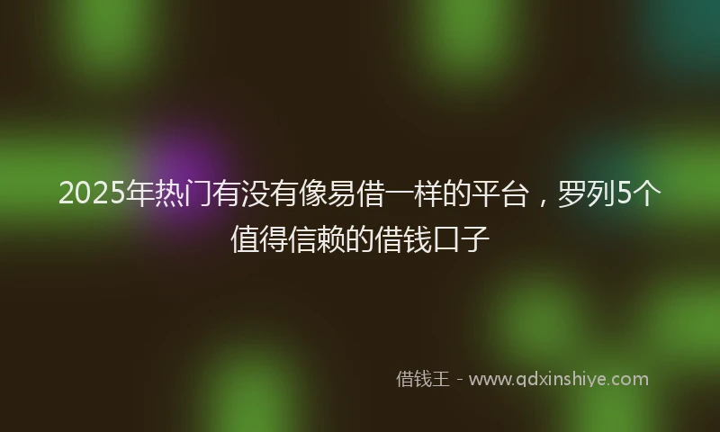2025年热门有没有像易借一样的平台，罗列5个值得信赖的借钱口子