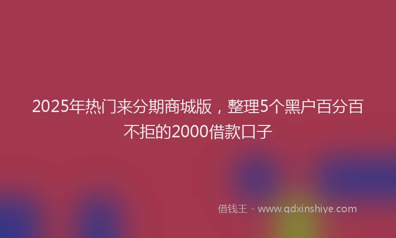 2025年热门来分期商城版，整理5个黑户百分百不拒的2000借款口子